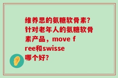 维养思的氨糖软骨素？针对老年人的氨糖软骨素产品，move free和swisse哪个好？