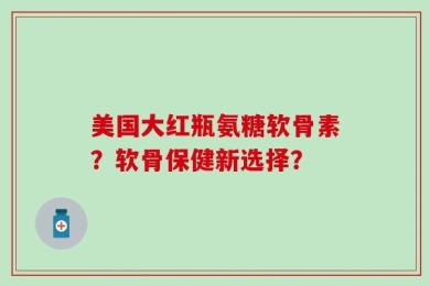 美国大红瓶氨糖软骨素？软骨保健新选择？