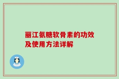 丽江氨糖软骨素的功效及使用方法详解