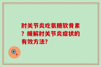 肘关节炎吃氨糖软骨素？缓解肘关节炎症状的有效方法？