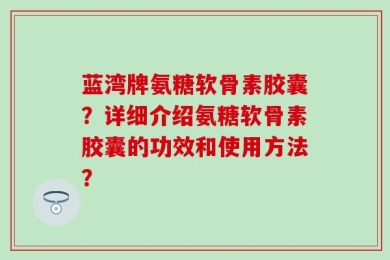 蓝湾牌氨糖软骨素胶囊？详细介绍氨糖软骨素胶囊的功效和使用方法？