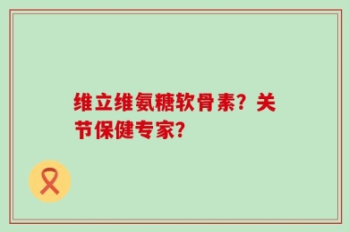 维立维氨糖软骨素？关节保健专家？