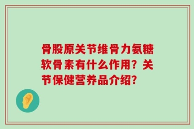 骨股原关节维骨力氨糖软骨素有什么作用？关节保健营养品介绍？