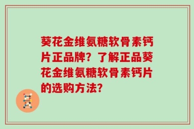葵花金维氨糖软骨素钙片正品牌？了解正品葵花金维氨糖软骨素钙片的选购方法？