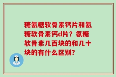 糖氨糖软骨素钙片和氨糖软骨素钙d片？氨糖软骨素几百块的和几十块的有什么区别？