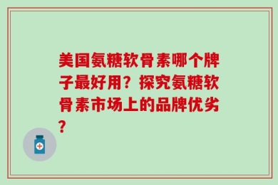 美国氨糖软骨素哪个牌子最好用？探究氨糖软骨素市场上的品牌优劣？