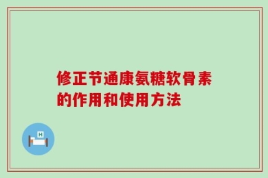 修正节通康氨糖软骨素的作用和使用方法