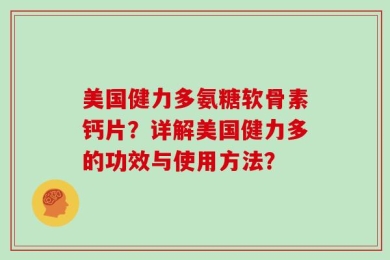 美国健力多氨糖软骨素钙片？详解美国健力多的功效与使用方法？