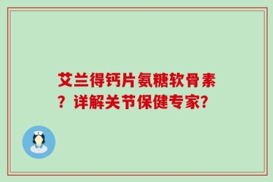 艾兰得钙片氨糖软骨素？详解关节保健专家？