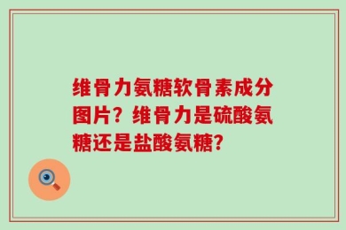 维骨力氨糖软骨素成分图片？维骨力是硫酸氨糖还是盐酸氨糖？