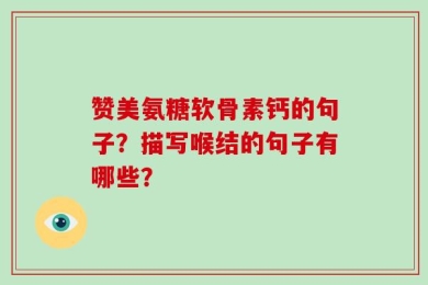 赞美氨糖软骨素钙的句子？描写喉结的句子有哪些？