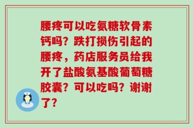腰疼可以吃氨糖软骨素钙吗？跌打损伤引起的腰疼，药店服务员给我开了盐酸氨基酸葡萄糖胶囊？可以吃吗？谢谢了？