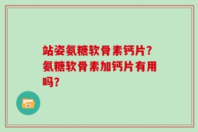 站姿氨糖软骨素钙片？氨糖软骨素加钙片有用吗？