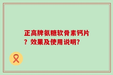 正高牌氨糖软骨素钙片？效果及使用说明？