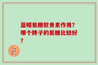 蓝帽氨糖软骨素作用？哪个牌子的氨糖比较好？