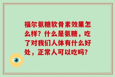 福尔氨糖软骨素效果怎么样？什么是氨糖，吃了对我们人体有什么好处，正常人可以吃吗？