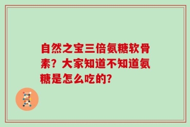 自然之宝三倍氨糖软骨素？大家知道不知道氨糖是怎么吃的？