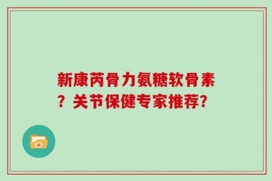 新康芮骨力氨糖软骨素？关节保健专家推荐？