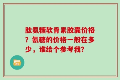 肽氨糖软骨素胶囊价格？氨糖的价格一般在多少，谁给个参考我？
