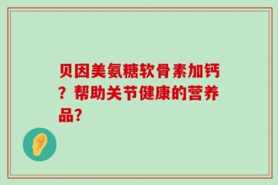 贝因美氨糖软骨素加钙？帮助关节健康的营养品？