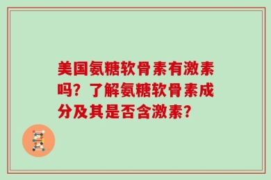 美国氨糖软骨素有激素吗？了解氨糖软骨素成分及其是否含激素？