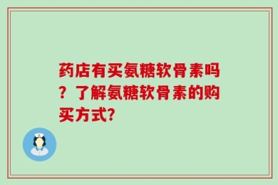 药店有买氨糖软骨素吗？了解氨糖软骨素的购买方式？
