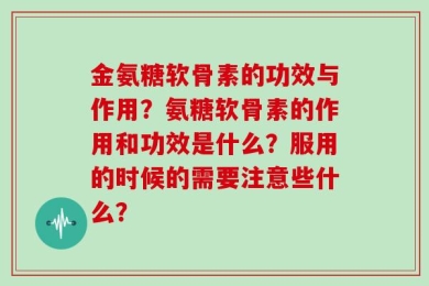 金氨糖软骨素的功效与作用？氨糖软骨素的作用和功效是什么？服用的时候的需要注意些什么？