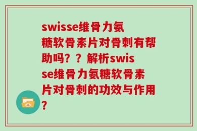 swisse维骨力氨糖软骨素片对骨刺有帮助吗？？解析swisse维骨力氨糖软骨素片对骨刺的功效与作用？
