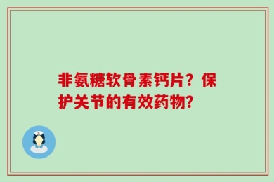 非氨糖软骨素钙片？保护关节的有效药物？