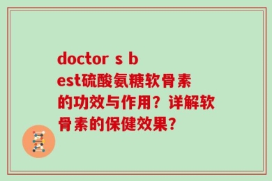 doctor s best硫酸氨糖软骨素的功效与作用？详解软骨素的保健效果？