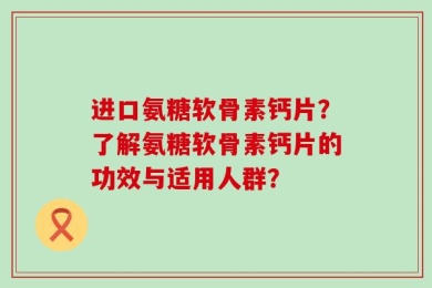 进口氨糖软骨素钙片？了解氨糖软骨素钙片的功效与适用人群？
