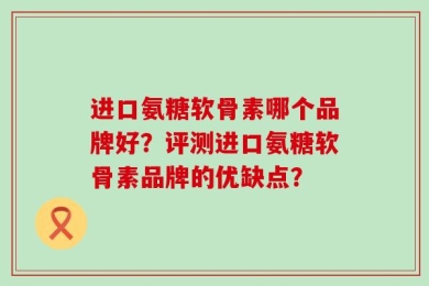 进口氨糖软骨素哪个品牌好？评测进口氨糖软骨素品牌的优缺点？