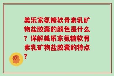 美乐家氨糖软骨素乳矿物盐胶囊的颜色是什么？详解美乐家氨糖软骨素乳矿物盐胶囊的特点？