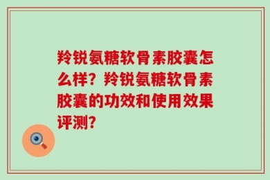 羚锐氨糖软骨素胶囊怎么样？羚锐氨糖软骨素胶囊的功效和使用效果评测？