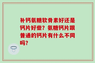 补钙氨糖软骨素好还是钙片好些？氨糖钙片跟普通的钙片有什么不同吗？