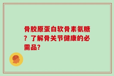骨胶原蛋白软骨素氨糖？了解骨关节健康的必需品？