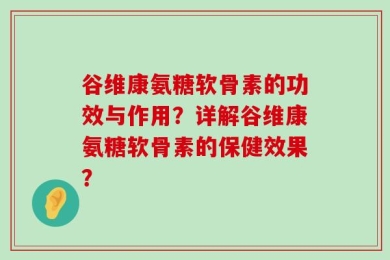 谷维康氨糖软骨素的功效与作用？详解谷维康氨糖软骨素的保健效果？