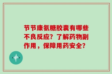 节节康氨糖胶囊有哪些不良反应？了解药物副作用，保障用药安全？