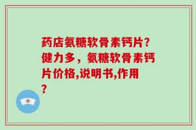 药店氨糖软骨素钙片？健力多，氨糖软骨素钙片价格,说明书,作用？