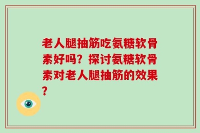 老人腿抽筋吃氨糖软骨素好吗？探讨氨糖软骨素对老人腿抽筋的效果？
