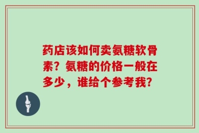 药店该如何卖氨糖软骨素？氨糖的价格一般在多少，谁给个参考我？