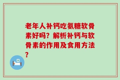 老年人补钙吃氨糖软骨素好吗？解析补钙与软骨素的作用及食用方法？