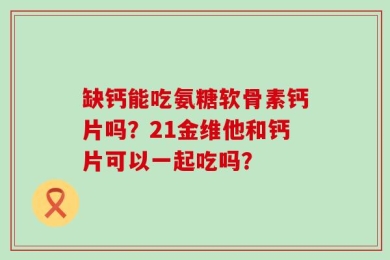 缺钙能吃氨糖软骨素钙片吗？21金维他和钙片可以一起吃吗？