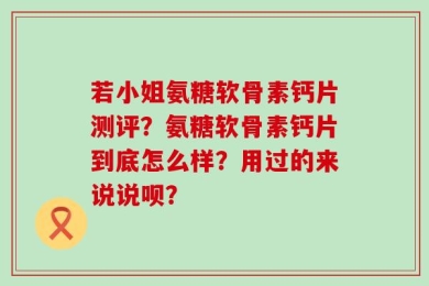 若小姐氨糖软骨素钙片测评？氨糖软骨素钙片到底怎么样？用过的来说说呗？