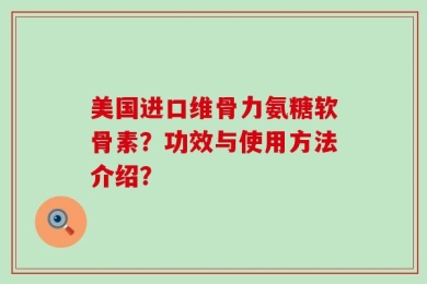 美国进口维骨力氨糖软骨素？功效与使用方法介绍？