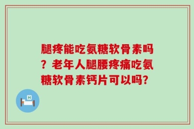 腿疼能吃氨糖软骨素吗？老年人腿腰疼痛吃氨糖软骨素钙片可以吗？