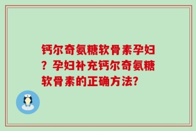 钙尔奇氨糖软骨素孕妇？孕妇补充钙尔奇氨糖软骨素的正确方法？