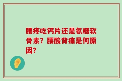 腰疼吃钙片还是氨糖软骨素？腰酸背痛是何原因？