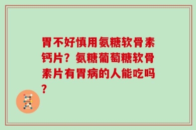 胃不好慎用氨糖软骨素钙片？氨糖葡萄糖软骨素片有胃病的人能吃吗？