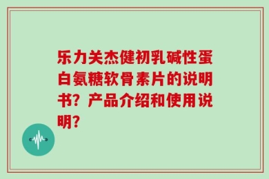 乐力关杰健初乳碱性蛋白氨糖软骨素片的说明书？产品介绍和使用说明？